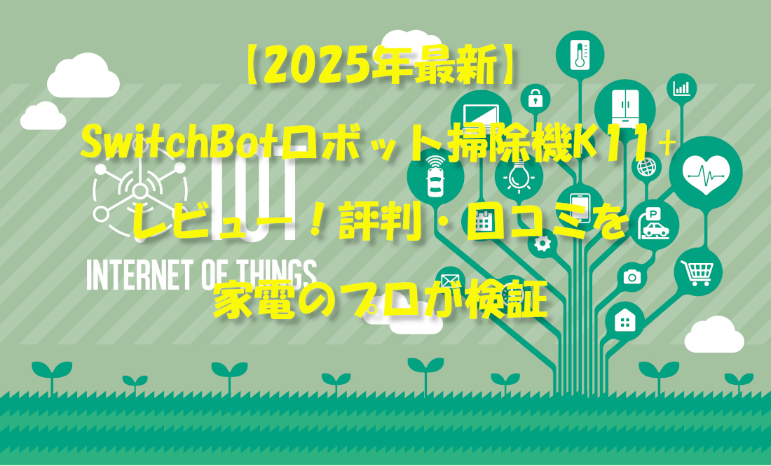 【2025年最新】SwitchBotロボット掃除機K11+レビュー！評判・口コミを家電のプロが検証