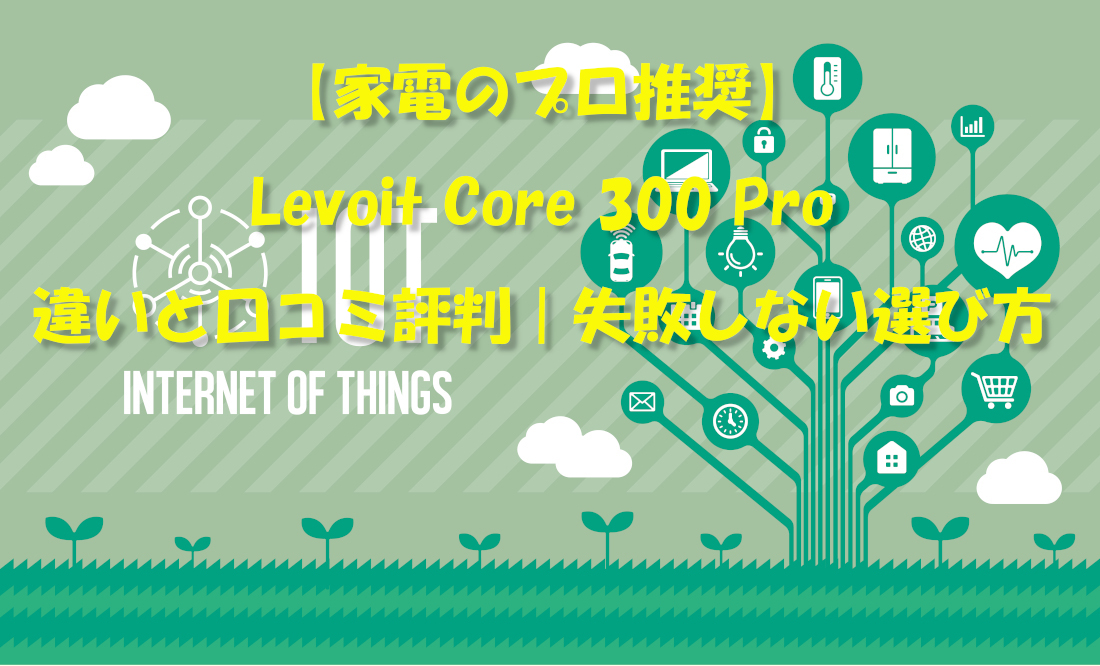 【家電のプロ推奨】Levoit Core 300 Pro違いと口コミ評判｜失敗しない選び方